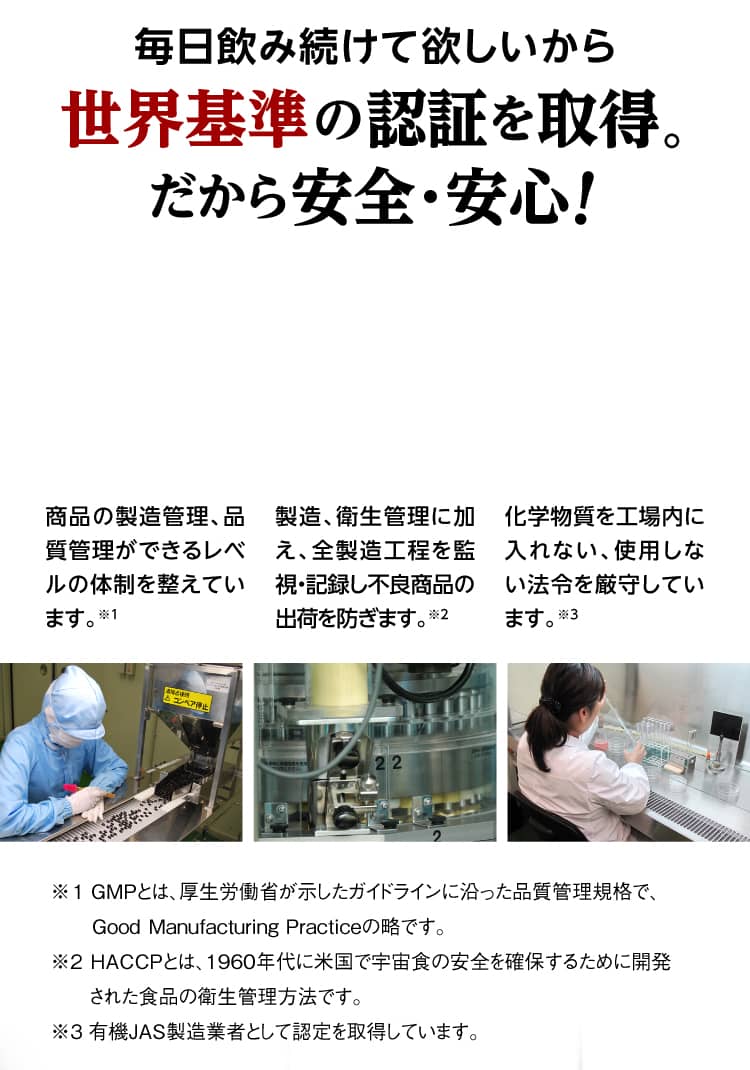 毎日飲み続けて欲しいから世界基準の認証を取得。だから安全・安心!