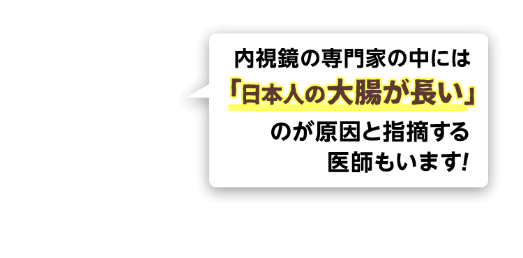 内視鏡の専門家の中には「日本人の大腸が長い」のが原因と指摘する医師もいます！
