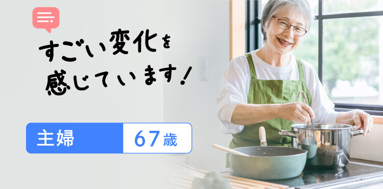 すごい変化を感じています! 主婦67歳