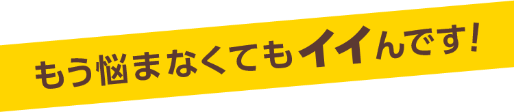 もう悩まなくてもイイんです！