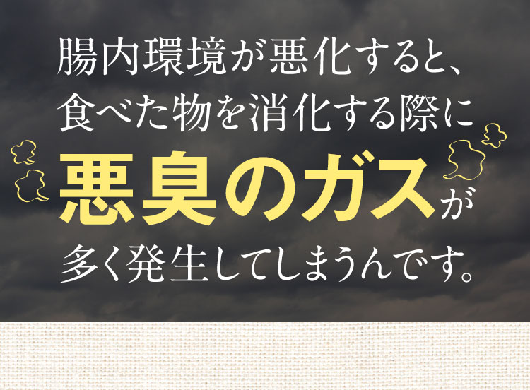 腸内環境が悪化すると、食べた物を消化する際に悪臭のガスが多く発生してしまう