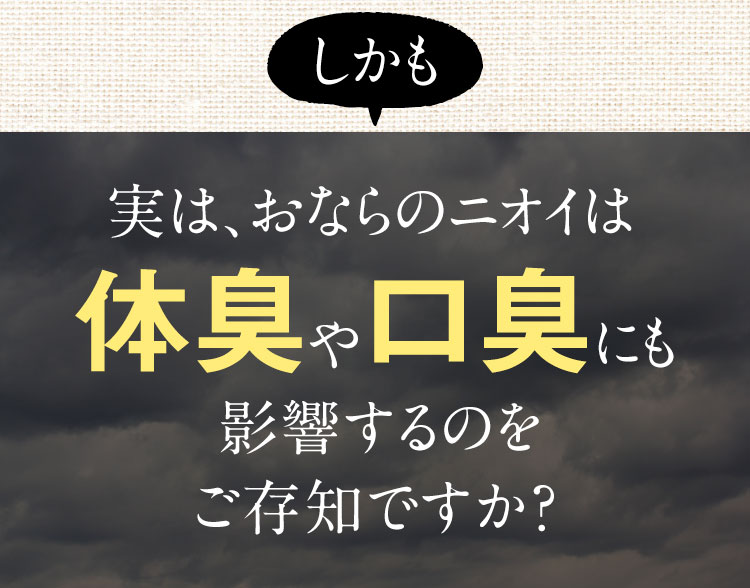 しかも 実は、おならのニオイは体臭や口臭にも影響するのをご存知ですか？